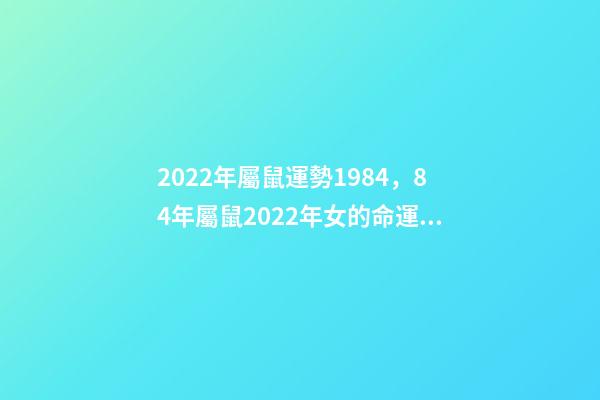 2022年屬鼠運勢1984，84年屬鼠2022年女的命運 1984女2022年每月運勢